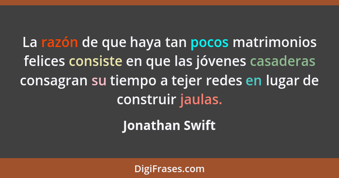 La razón de que haya tan pocos matrimonios felices consiste en que las jóvenes casaderas consagran su tiempo a tejer redes en lugar d... - Jonathan Swift