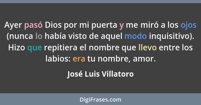 Ayer pasó Dios por mi puerta y me miró a los ojos (nunca lo había visto de aquel modo inquisitivo). Hizo que repitiera el nombre... - José Luis Villatoro