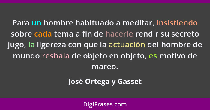 Para un hombre habituado a meditar, insistiendo sobre cada tema a fin de hacerle rendir su secreto jugo, la ligereza con que la... - José Ortega y Gasset