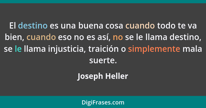 El destino es una buena cosa cuando todo te va bien, cuando eso no es así, no se le llama destino, se le llama injusticia, traición o... - Joseph Heller