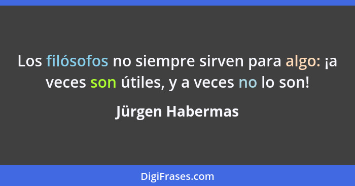 Los filósofos no siempre sirven para algo: ¡a veces son útiles, y a veces no lo son!... - Jürgen Habermas