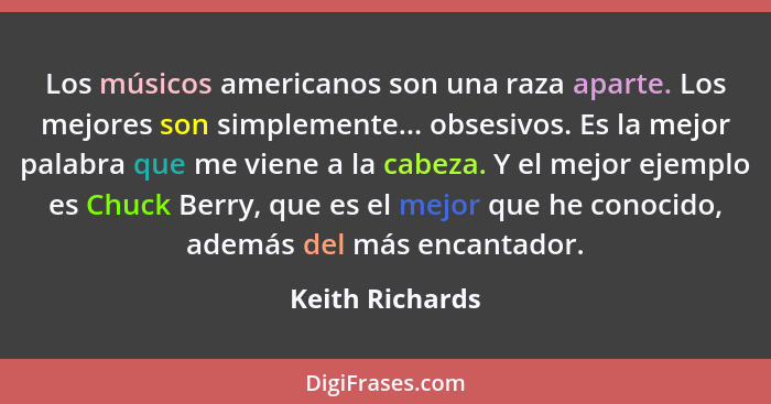 Los músicos americanos son una raza aparte. Los mejores son simplemente... obsesivos. Es la mejor palabra que me viene a la cabeza. Y... - Keith Richards