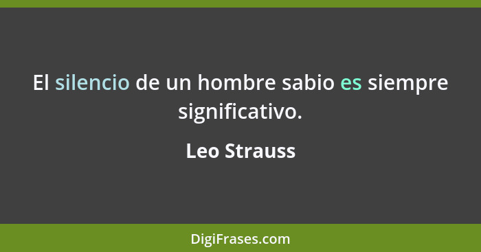 El silencio de un hombre sabio es siempre significativo.... - Leo Strauss