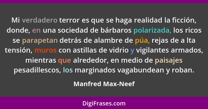 Mi verdadero terror es que se haga realidad la ficción, donde, en una sociedad de bárbaros polarizada, los ricos se parapetan detrá... - Manfred Max-Neef