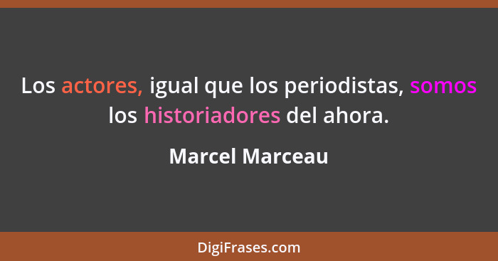 Los actores, igual que los periodistas, somos los historiadores del ahora.... - Marcel Marceau