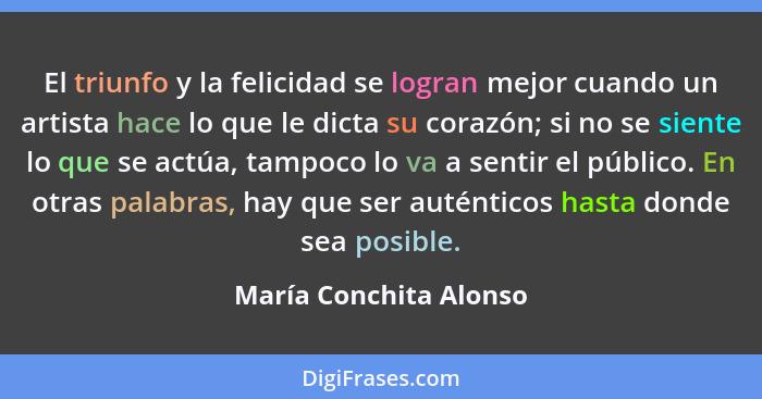 El triunfo y la felicidad se logran mejor cuando un artista hace lo que le dicta su corazón; si no se siente lo que se actúa,... - María Conchita Alonso