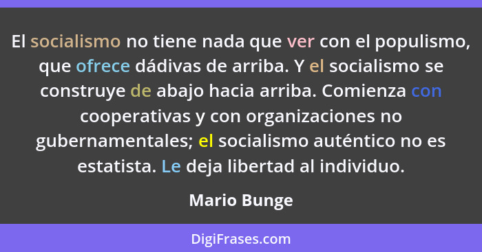 El socialismo no tiene nada que ver con el populismo, que ofrece dádivas de arriba. Y el socialismo se construye de abajo hacia arriba.... - Mario Bunge