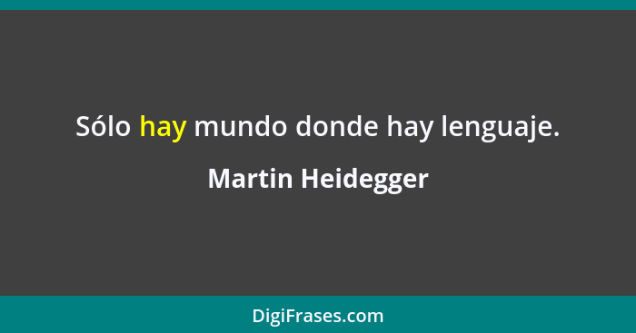 Sólo hay mundo donde hay lenguaje.... - Martin Heidegger