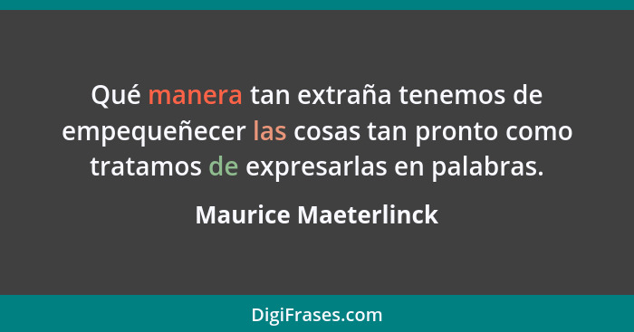 Qué manera tan extraña tenemos de empequeñecer las cosas tan pronto como tratamos de expresarlas en palabras.... - Maurice Maeterlinck