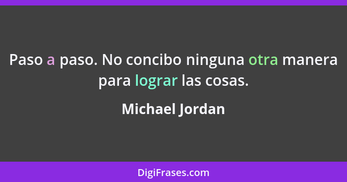 Paso a paso. No concibo ninguna otra manera para lograr las cosas.... - Michael Jordan