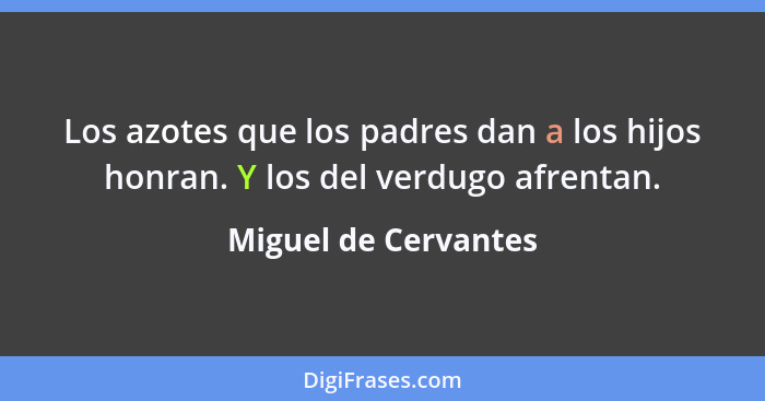 Los azotes que los padres dan a los hijos honran. Y los del verdugo afrentan.... - Miguel de Cervantes