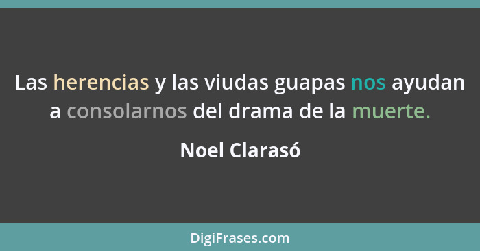 Las herencias y las viudas guapas nos ayudan a consolarnos del drama de la muerte.... - Noel Clarasó