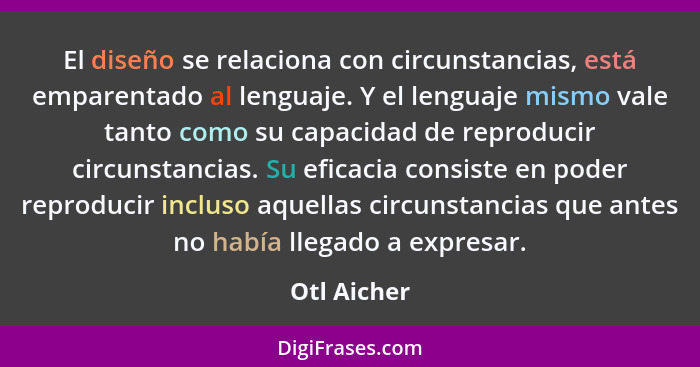 El diseño se relaciona con circunstancias, está emparentado al lenguaje. Y el lenguaje mismo vale tanto como su capacidad de reproducir c... - Otl Aicher