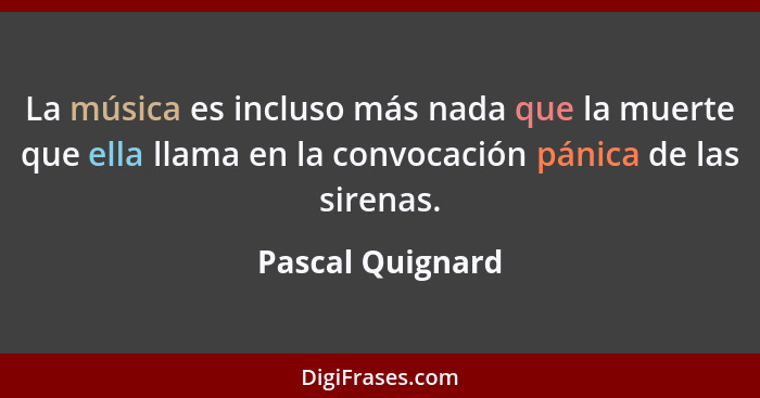 La música es incluso más nada que la muerte que ella llama en la convocación pánica de las sirenas.... - Pascal Quignard