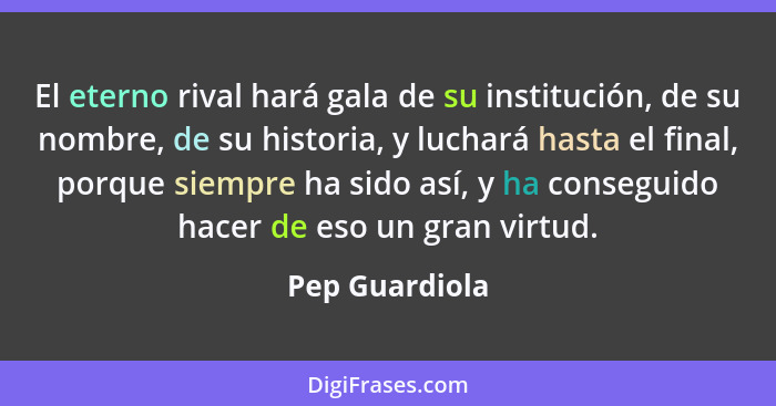 El eterno rival hará gala de su institución, de su nombre, de su historia, y luchará hasta el final, porque siempre ha sido así, y ha... - Pep Guardiola