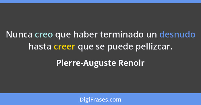 Nunca creo que haber terminado un desnudo hasta creer que se puede pellizcar.... - Pierre-Auguste Renoir