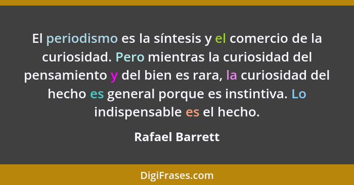 El periodismo es la síntesis y el comercio de la curiosidad. Pero mientras la curiosidad del pensamiento y del bien es rara, la curio... - Rafael Barrett