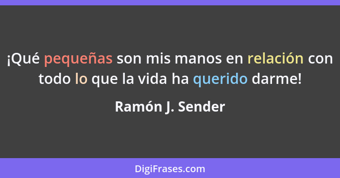 ¡Qué pequeñas son mis manos en relación con todo lo que la vida ha querido darme!... - Ramón J. Sender