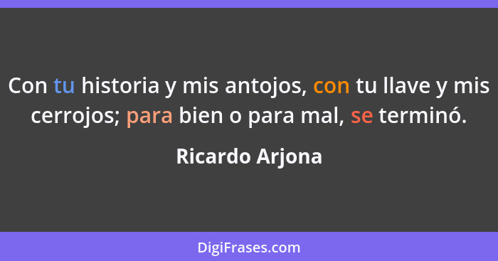 Con tu historia y mis antojos, con tu llave y mis cerrojos; para bien o para mal, se terminó.... - Ricardo Arjona