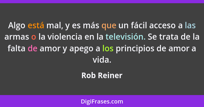 Algo está mal, y es más que un fácil acceso a las armas o la violencia en la televisión. Se trata de la falta de amor y apego a los princ... - Rob Reiner