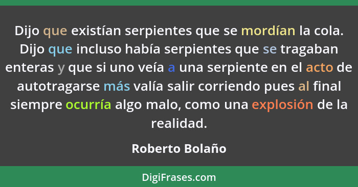 Dijo que existían serpientes que se mordían la cola. Dijo que incluso había serpientes que se tragaban enteras y que si uno veía a un... - Roberto Bolaño