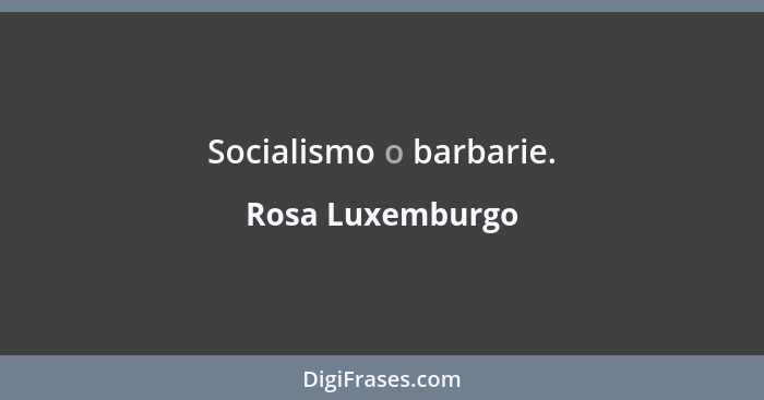 Socialismo o barbarie.... - Rosa Luxemburgo
