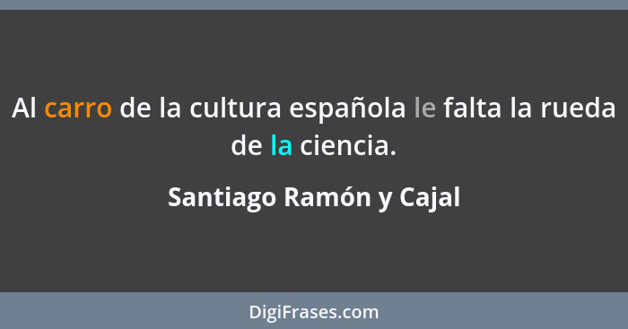 Al carro de la cultura española le falta la rueda de la ciencia.... - Santiago Ramón y Cajal