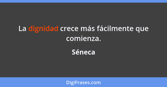 La dignidad crece más fácilmente que comienza.... - Séneca