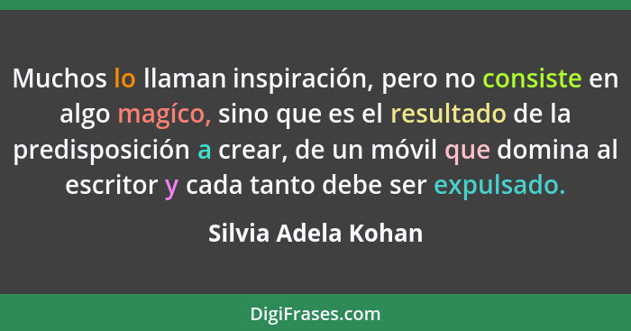 Muchos lo llaman inspiración, pero no consiste en algo magíco, sino que es el resultado de la predisposición a crear, de un móvil... - Silvia Adela Kohan