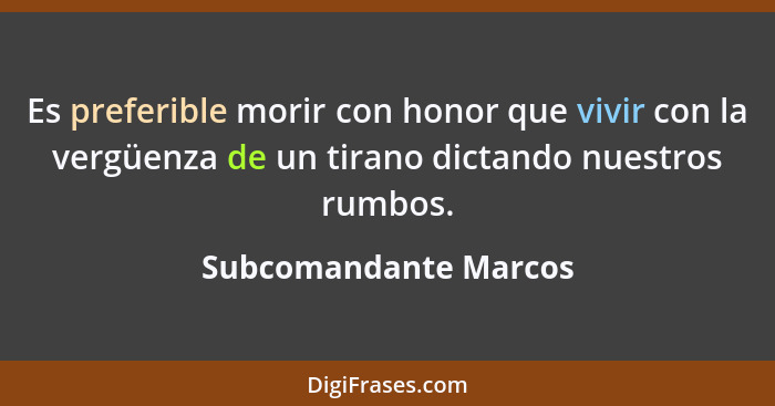 Es preferible morir con honor que vivir con la vergüenza de un tirano dictando nuestros rumbos.... - Subcomandante Marcos