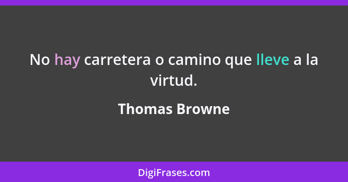 No hay carretera o camino que lleve a la virtud.... - Thomas Browne
