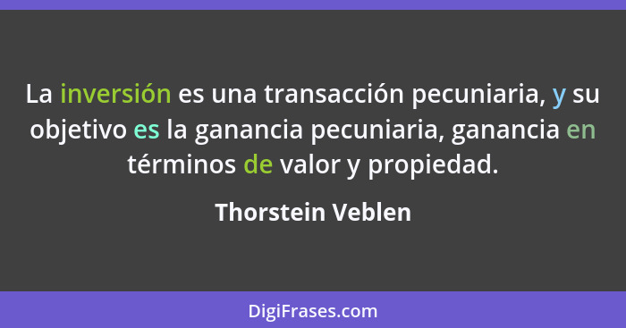 La inversión es una transacción pecuniaria, y su objetivo es la ganancia pecuniaria, ganancia en términos de valor y propiedad.... - Thorstein Veblen