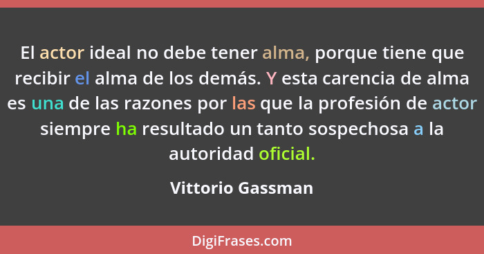 El actor ideal no debe tener alma, porque tiene que recibir el alma de los demás. Y esta carencia de alma es una de las razones por... - Vittorio Gassman