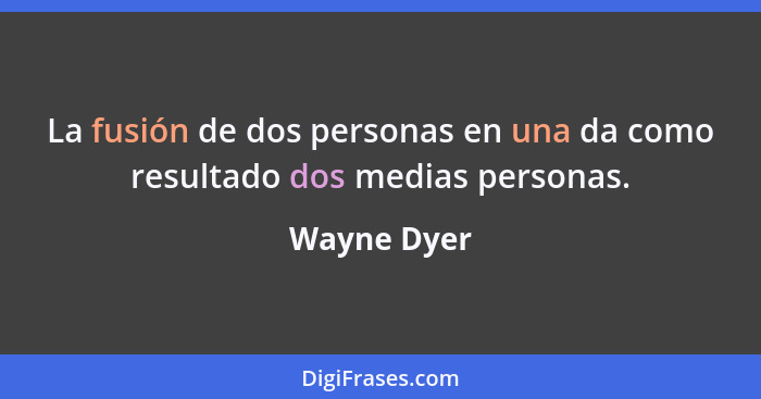 La fusión de dos personas en una da como resultado dos medias personas.... - Wayne Dyer