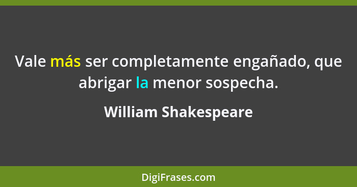 Vale más ser completamente engañado, que abrigar la menor sospecha.... - William Shakespeare