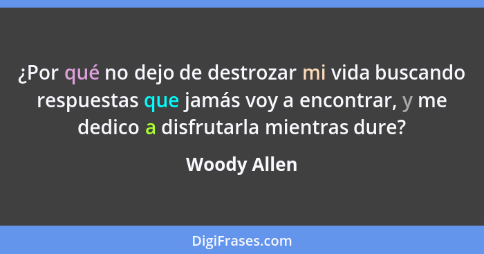 ¿Por qué no dejo de destrozar mi vida buscando respuestas que jamás voy a encontrar, y me dedico a disfrutarla mientras dure?... - Woody Allen