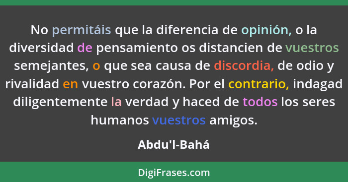 No permitáis que la diferencia de opinión, o la diversidad de pensamiento os distancien de vuestros semejantes, o que sea causa de d... - Abdu'l-Bahá