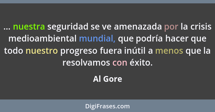 ... nuestra seguridad se ve amenazada por la crisis medioambiental mundial, que podría hacer que todo nuestro progreso fuera inútil a menos... - Al Gore