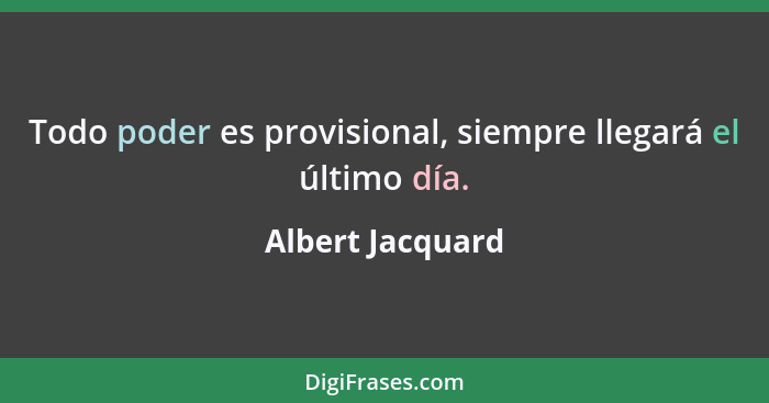 Todo poder es provisional, siempre llegará el último día.... - Albert Jacquard