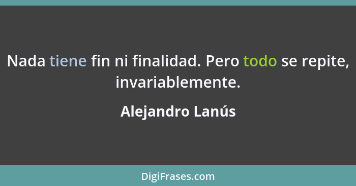 Nada tiene fin ni finalidad. Pero todo se repite, invariablemente.... - Alejandro Lanús