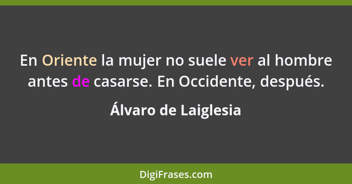 En Oriente la mujer no suele ver al hombre antes de casarse. En Occidente, después.... - Álvaro de Laiglesia