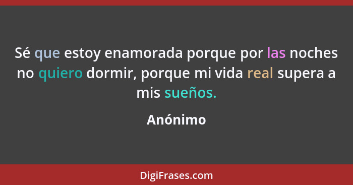 Sé que estoy enamorada porque por las noches no quiero dormir, porque mi vida real supera a mis sueños.... - Anónimo