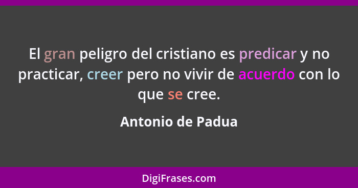 El gran peligro del cristiano es predicar y no practicar, creer pero no vivir de acuerdo con lo que se cree.... - Antonio de Padua