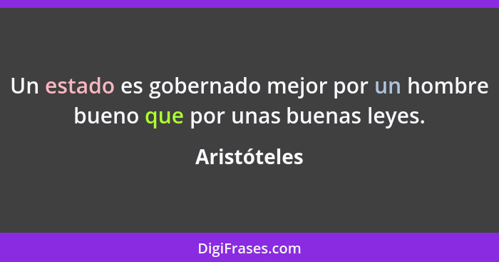 Un estado es gobernado mejor por un hombre bueno que por unas buenas leyes.... - Aristóteles