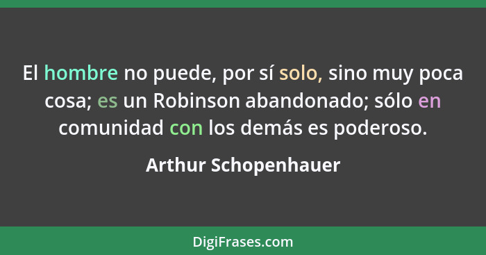 El hombre no puede, por sí solo, sino muy poca cosa; es un Robinson abandonado; sólo en comunidad con los demás es poderoso.... - Arthur Schopenhauer