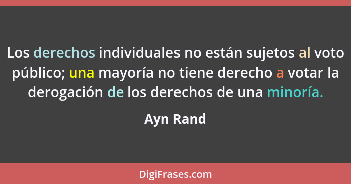 Los derechos individuales no están sujetos al voto público; una mayoría no tiene derecho a votar la derogación de los derechos de una minor... - Ayn Rand