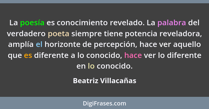 La poesía es conocimiento revelado. La palabra del verdadero poeta siempre tiene potencia reveladora, amplía el horizonte de perc... - Beatriz Villacañas