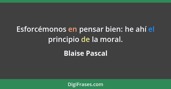 Esforcémonos en pensar bien: he ahí el principio de la moral.... - Blaise Pascal
