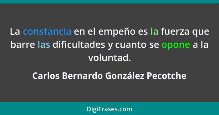 La constancia en el empeño es la fuerza que barre las dificultades y cuanto se opone a la voluntad.... - Carlos Bernardo González Pecotche