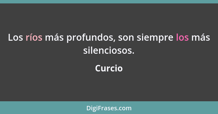 Los ríos más profundos, son siempre los más silenciosos.... - Curcio